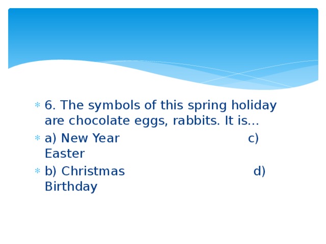 6. The symbols of this spring holiday are chocolate eggs, rabbits. It is… a) New Year c) Easter b) Christmas d) Birthday