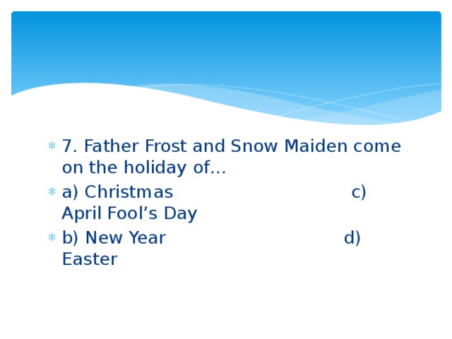 7. Father Frost and Snow Maiden come on the holiday of… a) Christmas c) April Fool’s Day b) New Year d) Easter