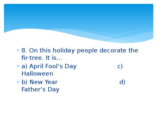8. On this holiday people decorate the fir-tree. It is… a) April Fool’s Day c) Halloween b) New Year d) Father’s Day