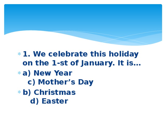 1. We celebrate this holiday on the 1-st of January. It is… a) New Year c) Mother’s Day b) Christmas d) Easter