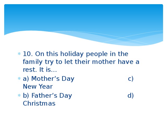 10. On this holiday people in the family try to let their mother have a rest. It is… a) Mother’s Day c) New Year b) Father’s Day d) Christmas