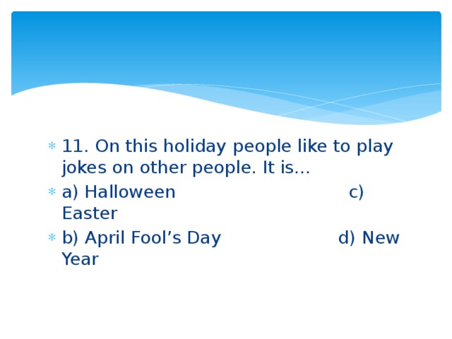 11. On this holiday people like to play jokes on other people. It is… a) Halloween c) Easter b) April Fool’s Day d) New Year