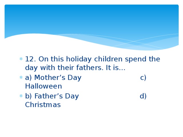 12. On this holiday children spend the day with their fathers. It is… a) Mother’s Day c) Halloween b) Father’s Day d) Christmas