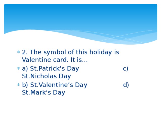 2. The symbol of this holiday is Valentine card. It is… a) St.Patrick’s Day c) St.Nicholas Day b) St.Valentine’s Day d) St.Mark’s Day
