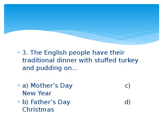 3. The English people have their traditional dinner with stuffed turkey and pudding on… a) Mother’s Day c) New Year b) Father’s Day d) Christmas