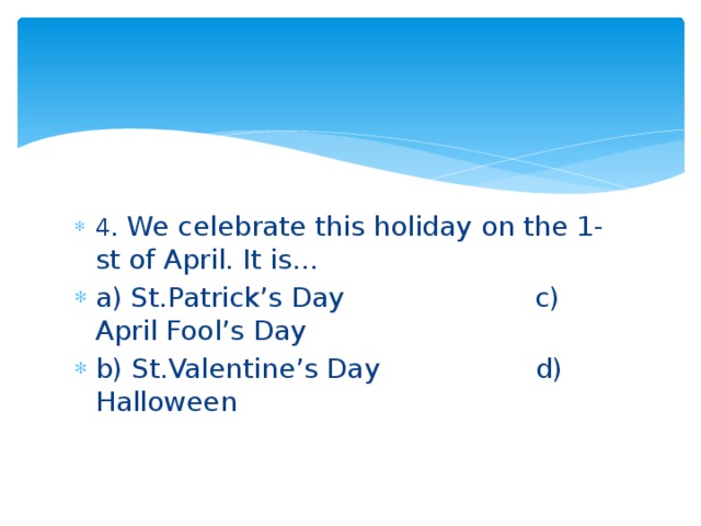 4 . We celebrate this holiday on the 1-st of April. It is… a) St.Patrick’s Day c) April Fool’s Day b) St.Valentine’s Day d) Halloween