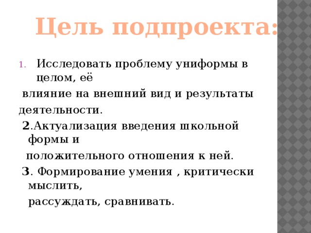 Цель подпроекта: Исследовать проблему униформы в целом, её  влияние на внешний вид и результаты деятельности.  2 .Актуализация введения школьной формы и  положительного отношения к ней.  3 . Формирование умения , критически мыслить,  рассуждать, сравнивать.