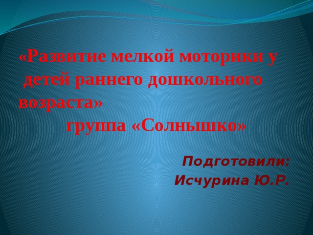 « Развитие мелкой моторики у детей раннего дошкольного возраста»  группа «Солнышко»     Подготовили: Исчурина Ю.Р.