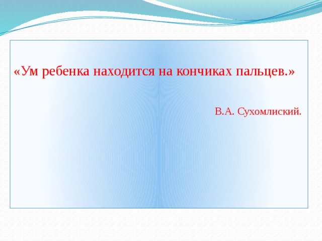 «Ум ребенка находится на кончиках пальцев.»  В.А. Сухомлиский.