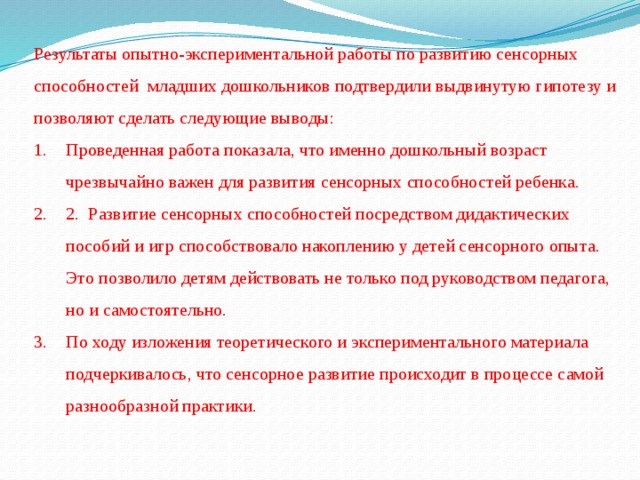 Результаты опытно-экспериментальной работы по развитию сенсорных способностей младших дошкольников подтвердили выдвинутую гипотезу и позволяют сделать следующие выводы: