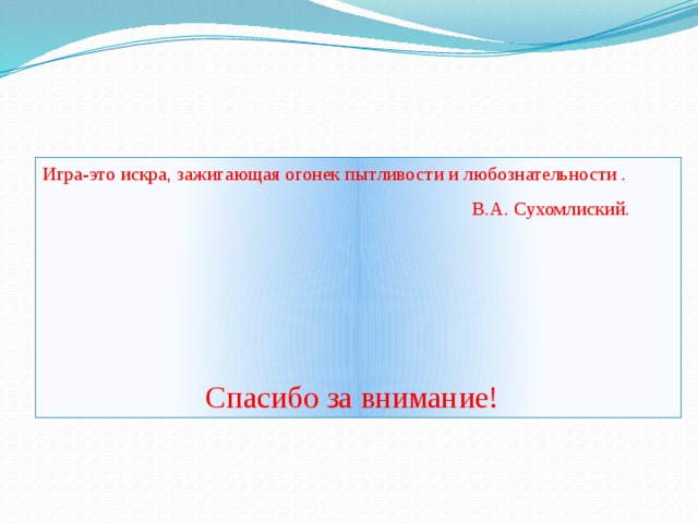 Игра-это искра, зажигающая огонек пытливости и любознательности .  В.А. Сухомлиский.  Спасибо за внимание!