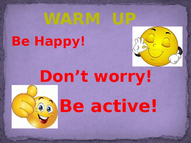 Warm up Be Happy!  Don’t worry!      Be active!