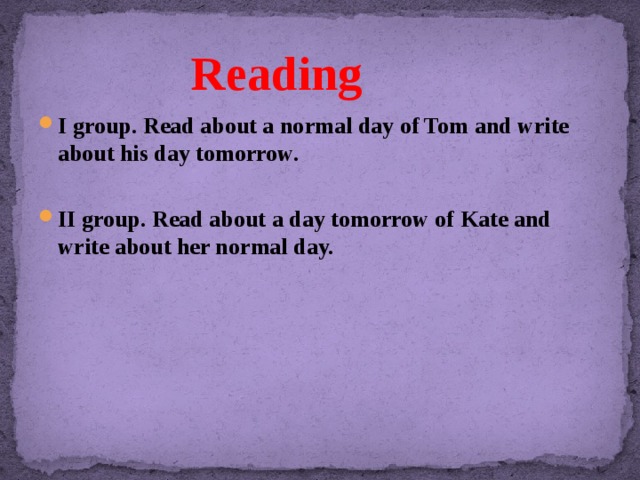 Reading I group. Read about a normal day of Tom and write about his day tomorrow.