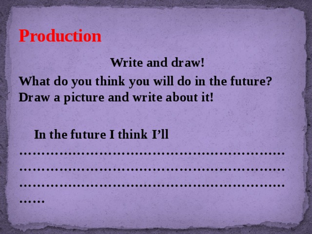 Production  Write and draw! What do you think you will do in the future? Draw a picture and write about it!   In the future I think I’ll ……………………………………………………………………………………………………………………………………………………………………