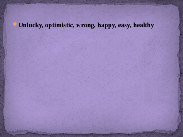 Unlucky, optimistic, wrong, happy, easy, healthy