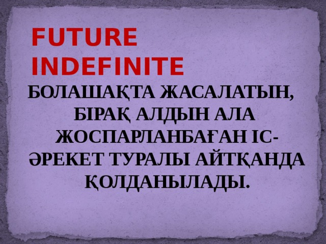future Indefinite  болашақта жасалатын, бірақ алдын ала жоспарланбаған іс-әрекет туралы айтқанда қолданылады.