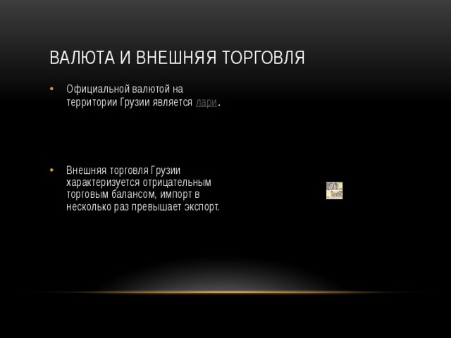 Валюта и внешняя торговля Официальной валютой на территории Грузии является лари . Внешняя торговля Грузии характеризуется отрицательным торговым балансом, импорт в несколько раз превышает экспорт.