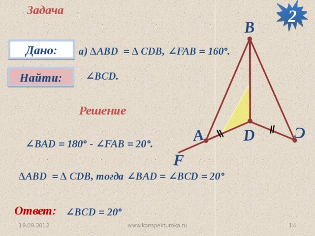 2 Задача F D C А B Дано: а) ∆АВD = ∆ CDB, ∠FAB = 160°.  ∠ BCD. Найти: Решение  ∠ BAD = 180 ° - ∠FAB = 20 °.  ∆ АВD = ∆ CDB, тогда ∠BAD = ∠BCD = 20 °  Ответ: ∠ BCD = 20 °  14 www.konspekturoka.ru 19.09.2012