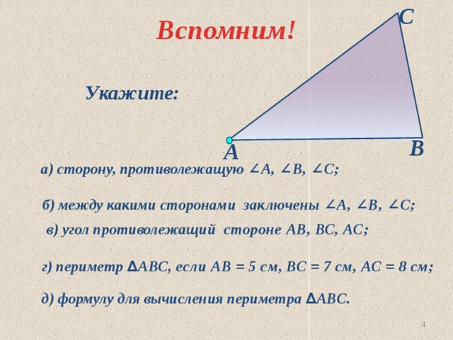 С Вспомним! Укажите: В А  а) сторону, противолежащую ∠А, ∠В, ∠С;  б) между какими сторонами заключены ∠А, ∠В, ∠С;  в) угол противолежащий стороне АВ, ВС, АС; г) периметр ∆ АВС, если АВ = 5 см, ВС = 7 см, АС = 8 см; д) формулу для вычисления периметра ∆ АВС.