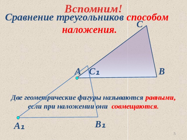 Вспомним! Сравнение треугольников способом  наложения. С С ₁ А В Две геометрические фигуры называются равными, если при наложении они совмещаются. В ₁ А ₁ 4