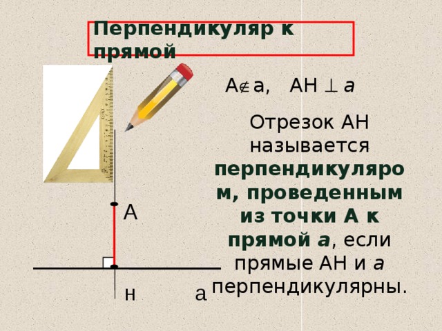 Перпендикуляр к прямой А  а, АН   а Отрезок АН называется перпендикуляром, проведенным из точки А к прямой а , если прямые АН и а перпендикулярны. А н а 6