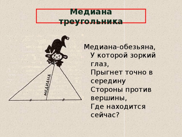 Медиана треугольника Медиана-обезьяна,  У которой зоркий глаз,  Прыгнет точно в середину  Стороны против вершины,  Где находится сейчас? 6