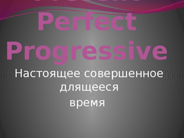Present Perfect Progressive Настоящее совершенное длящееся время