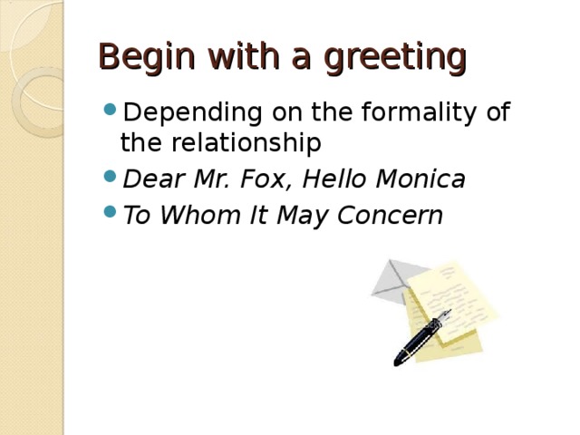 Begin with a greeting Depending on the formality of the relationship Dear Mr. Fox, Hello Monica To Whom It May Concern