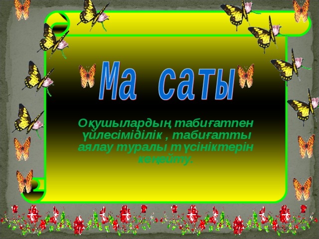 Оқушылардың табиғатпен үйлесіміділік , табиғатты аялау туралы түсініктерін кеңейту.