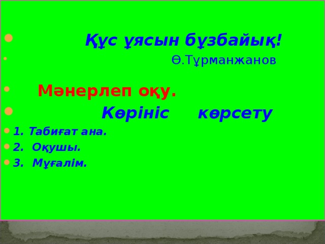 Құс ұясын бұзбайық!  Ө.Тұрманжанов   Мәнерлеп оқу.  Көрініс көрсету 1. Табиғат ана. 2. Оқушы. 3. Мұғалім.