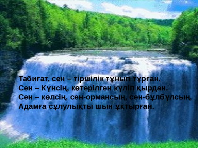 Табиғат, сен – тіршілік тұнып тұрған, Сен – Күнсің, көтерілген күліп қырдан. Сен – көлсің, сен-ормансың, сен-бұлбүлсың, Адамға сұлулықты шын ұқтырған.