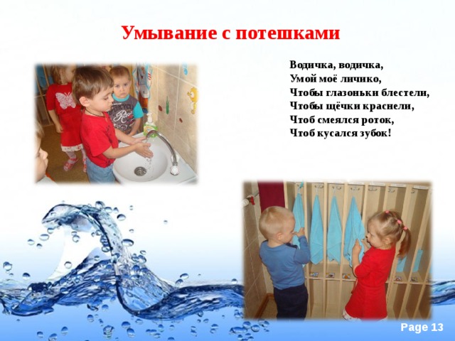 Умывание с потешками Водичка, водичка,  Умой моё личико,  Чтобы глазоньки блестели,  Чтобы щёчки краснели,  Чтоб смеялся роток,  Чтоб кусался зубок!