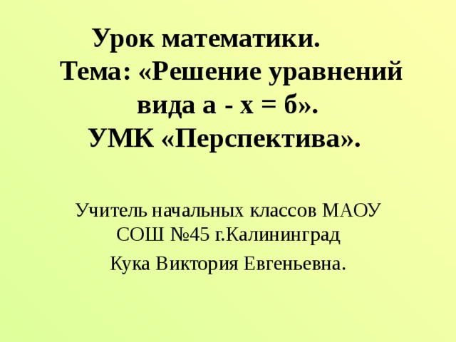 Урок математики.   Тема: «Решение уравнений вида а - х = б».  УМК «Перспектива».    Учитель начальных классов МАОУ СОШ №45 г.Калининград Кука Виктория Евгеньевна.