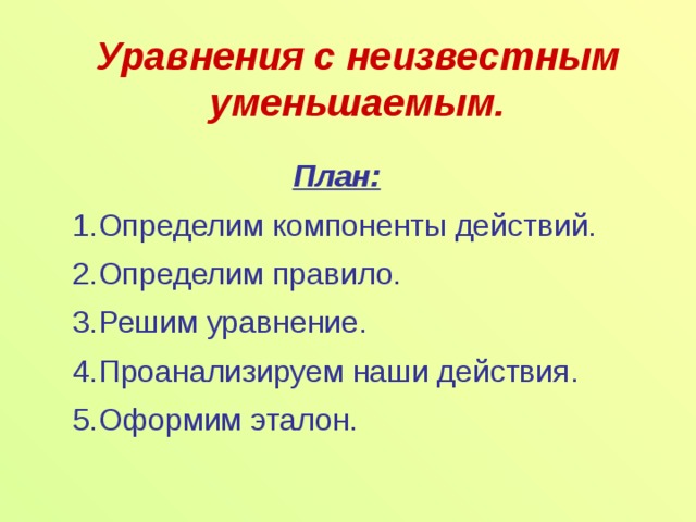 Уравнения с неизвестным уменьшаемым. План: Определим компоненты действий. Определим правило. Решим уравнение. Проанализируем наши действия. Оформим эталон. 6