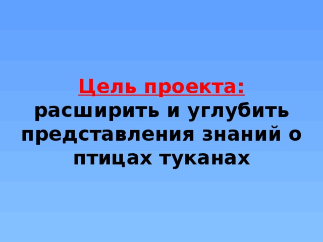 Цель проекта:  расширить и углубить представления знаний о птицах туканах