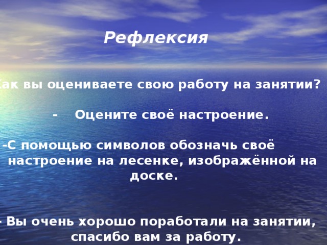 Рефлексия  Как вы оцениваете свою работу на занятии?   - Оцените своё настроение .   - C помощью символов обозначь своё  настроение на лесенке, изображённой на доске.   - Вы очень хорошо поработали на занятии, спасибо вам за работу.