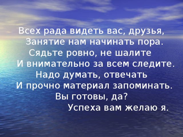 Всех рада видеть вас, друзья,  Занятие нам начинать пора. Сядьте ровно, не шалите    И внимательно за всем следите. Надо думать, отвечать   И прочно материал запоминать. Вы готовы, да?  Успеха вам желаю я.