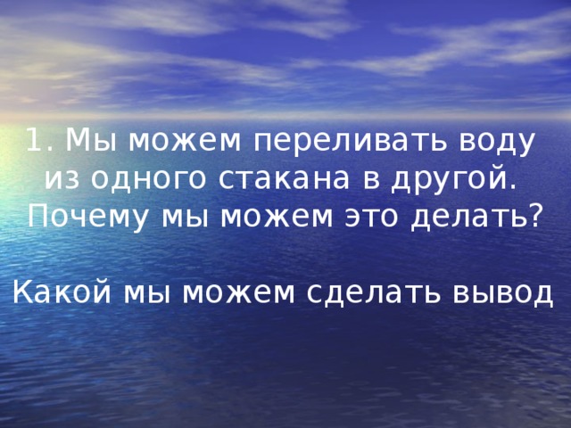 1. Мы можем переливать воду из одного стакана в другой. Почему мы можем это делать? Какой мы можем сделать вывод