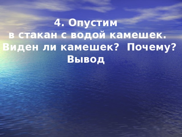 4. Опустим  в стакан с водой камешек.  Виден ли камешек?  Почему? Вывод