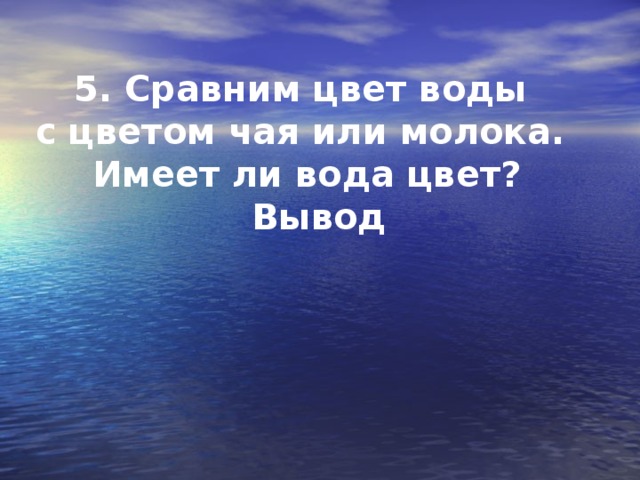 5. Сравним цвет воды  с цветом чая или молока.  Имеет ли вода цвет?  Вывод