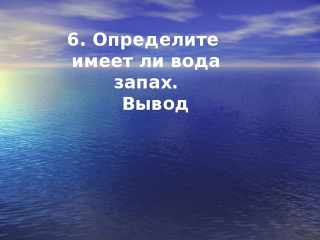 6. Определите имеет ли вода запах.  Вывод