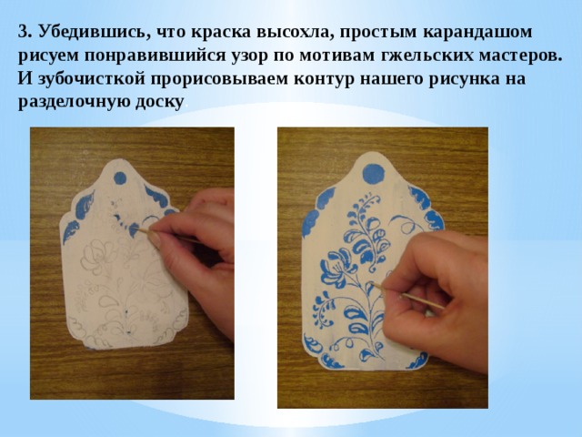 3. Убедившись, что краска высохла, простым карандашом рисуем понравившийся узор по мотивам гжельских мастеров. И зубочисткой прорисовываем контур нашего рисунка на разделочную доску .