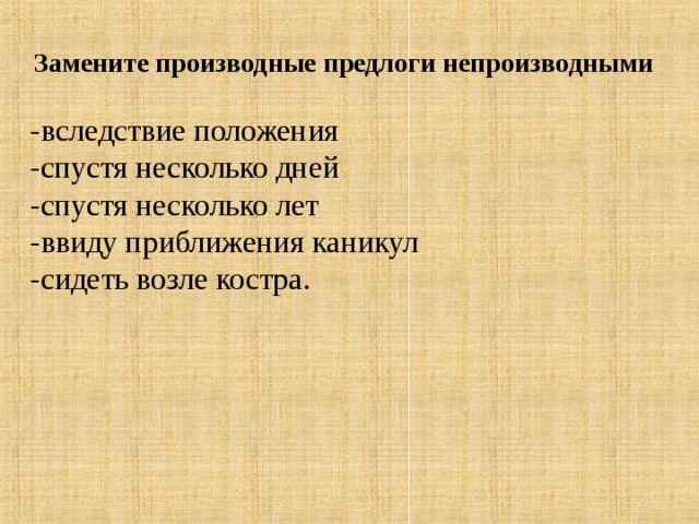 Замените производные предлоги непроизводными   -вследствие положения -спустя несколько дней  -спустя несколько лет  -ввиду приближения каникул -сидеть возле костра.