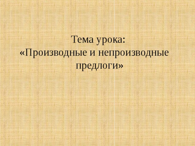 Тема урока:  «Производные и непроизводные предлоги»