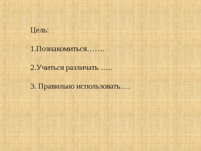 Цель:  1.Познакомиться…….   2.Учиться различать …..   3. Правильно использовать