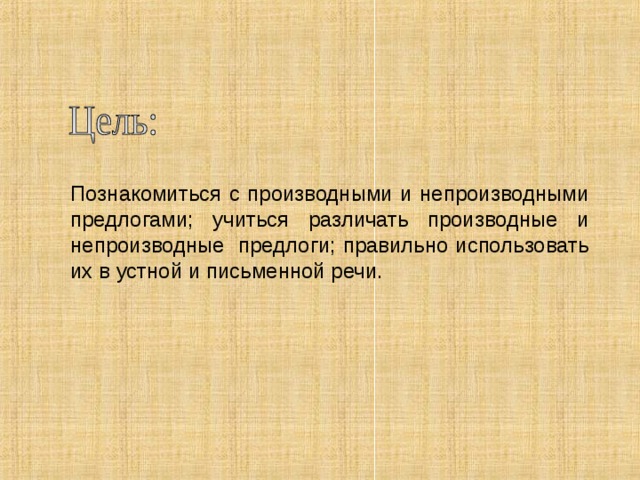 Познакомиться с производными и непроизводными предлогами; учиться различать производные и непроизводные предлоги; правильно использовать их в устной и письменной речи.