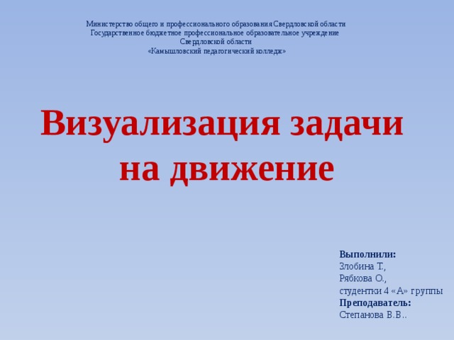 Министерство общего и профессионального образования Свердловской области Государственное бюджетное профессиональное образовательное учреждение Свердловской области  «Камышловский педагогический колледж» Визуализация задачи  на движение Выполнили: Злобина Т.,  Рябкова О.,  студентки 4 «А» группы Преподаватель: Степанова В.В..