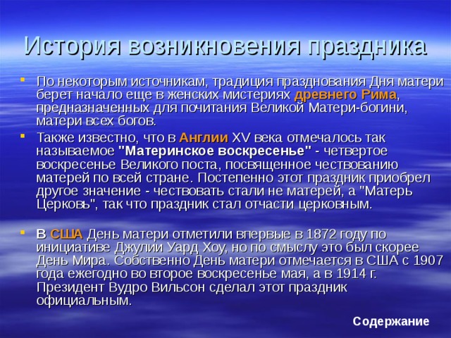 История возникновения праздника По некоторым источникам, традиция празднования Дня матери берет начало еще в женских мистериях древнего Рима , предназначенных для почитания Великой Матери-богини, матери всех богов. Также известно, что в Англии XV века отмечалось так называемое 