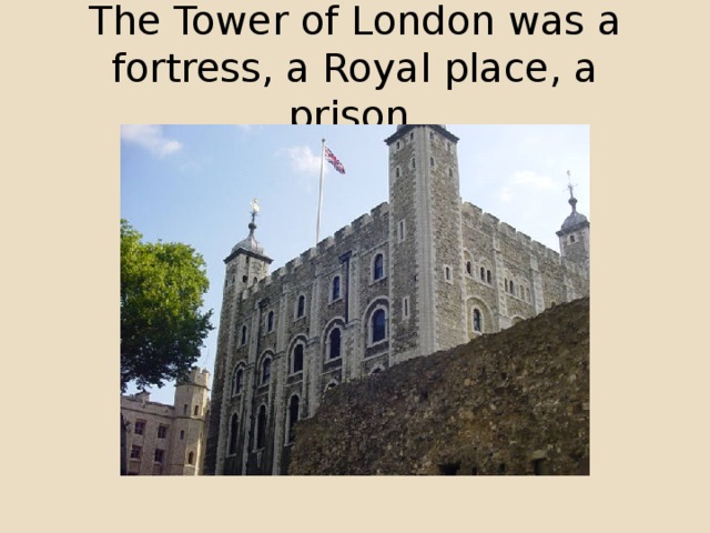 The Tower of London was a fortress, a Royal place, a prison.