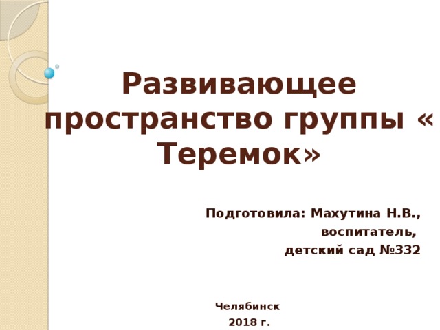 Развивающее пространство группы « Теремок» Подготовила: Махутина Н.В., воспитатель, детский сад №332   Челябинск  2018 г.